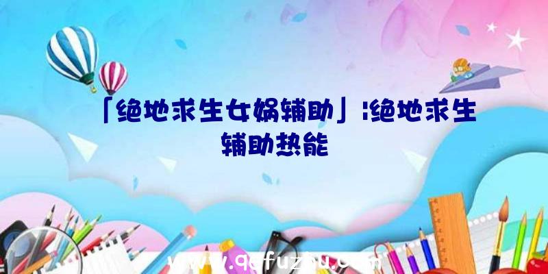 「绝地求生女娲辅助」|绝地求生辅助热能